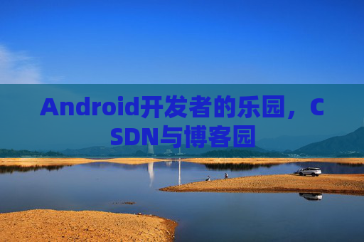 Android开发者的乐园，CSDN与博客园