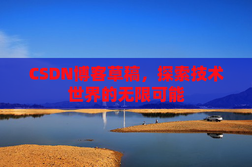 CSDN博客草稿，探索技术世界的无限可能